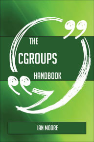 Title: The Cgroups Handbook - Everything You Need To Know About Cgroups, Author: Ian Moore