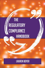 Title: The Regulatory compliance Handbook - Everything You Need To Know About Regulatory compliance, Author: Lauren Boyer