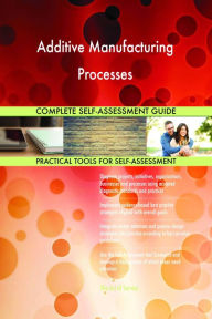 Title: Additive Manufacturing Processes Complete Self-Assessment Guide, Author: Holly Harris