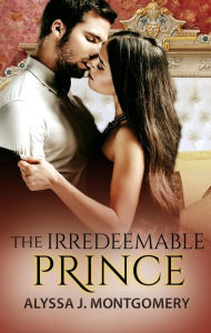 Title: The Irredeemable Prince (Royal Affairs, #2), Author: Alyssa J. Montgomery