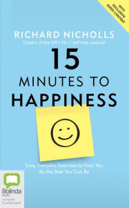 Title: 15 Minutes to Happiness: Easy, Everyday Exercises to Help You Be The Best You Can Be, Author: Richard Nicholls