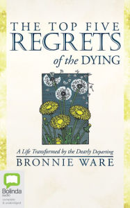 Title: The Top Five Regrets of the Dying: A Life Transformed by the Dearly Departing, Author: Bronnie Ware