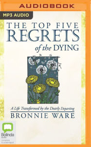 Title: The Top Five Regrets of the Dying: A Life Transformed by the Dearly Departing, Author: Bronnie Ware