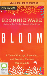 Title: Bloom: A Tale of Courage, Surrender, and Breaking Through Upper Limits, Author: Bronnie Ware