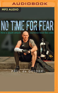 Title: No Time for Fear: How a shark attack survivor beat the odds, Author: Paul De Gelder