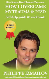 Title: HOW I OVERCAME MY TRAUMA & PTSD - Self-help guide & workbook - Mindfulness Based Trauma Treatment, Author: Philippe Izmailov