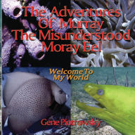 Title: The Adventures Of Murray The Misunderstood Moray Eel: Welcome To My World, Author: Gene Piotrowsky