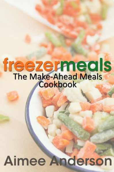 Freezer Meals: The Make-Ahead Meals Cookbook