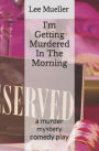 I'm Getting Murdered In The Morning: a murder mystery comedy play