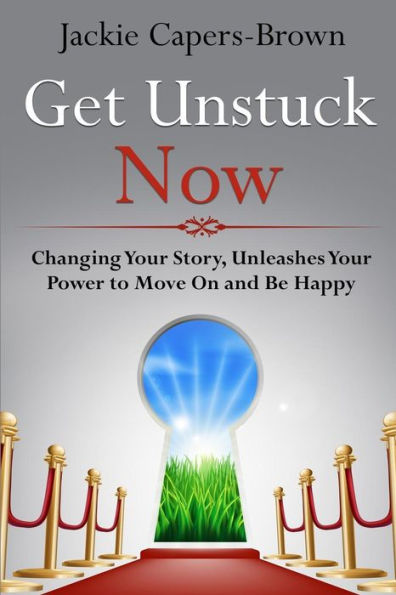 Get Unstuck Now: Changing Your Story, Unleashes Your Power to Move On and Be Happy