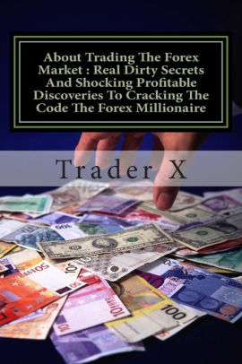 About Trading The Forex Market Real Dirty Secrets And Shocking Profitable Discoveries To Cracking The Code The Forex Millionaire Bust The Losing - 