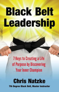 Title: Black Belt Leadership: Creating a Life of Purpose by Discovering your Inner Champion, Author: Chris Natzke