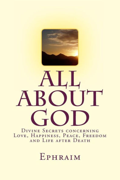 All About God: Divine Secrets concerning Love, Happiness, Peace, Freedom and Life after Death