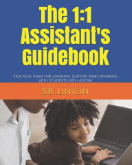 Title: The 1: 1 Assistant's Guidebook: Practical Ideas for Learning Support Aides Working with Students with Autism, Author: S B Linton