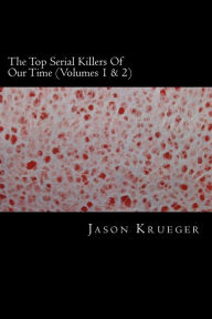 Title: The Top Serial Killers Of Our Time (Volumes 1 & 2): True Crime Committed By The World's Most Notorious Serial Killers, Author: Jason Krueger