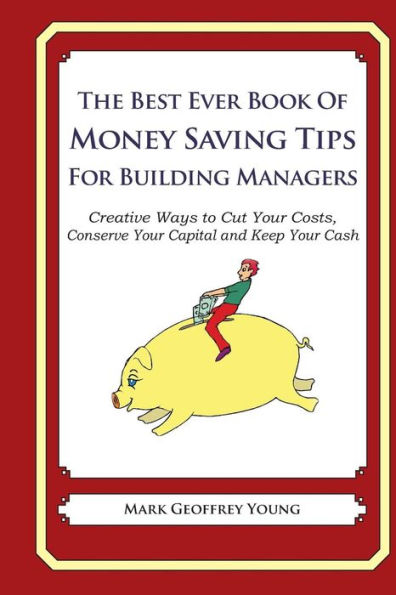 The Best Ever Book of Money Saving Tips for Building Managers: Creative Ways to Cut Your Costs, Conserve Your Capital And Keep Your Cash