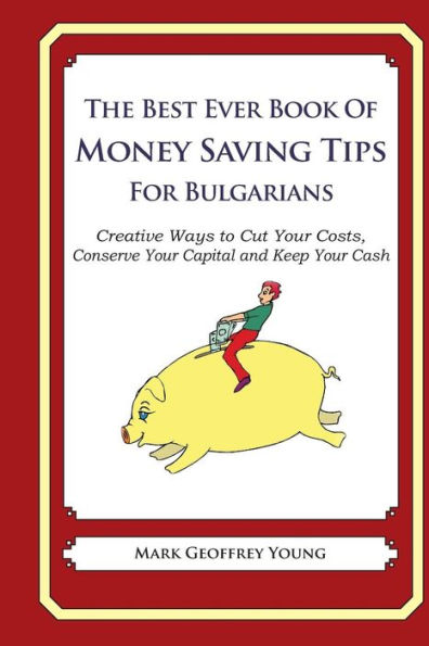The Best Ever Book of Money Saving Tips for Bulgarians: Creative Ways to Cut Your Costs, Conserve Your Capital And Keep Your Cash