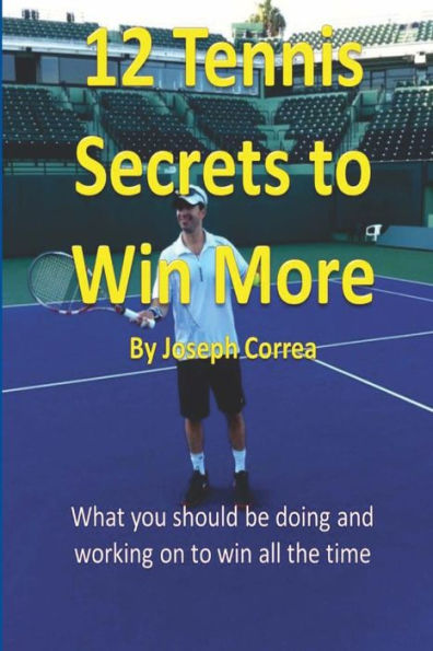 12 Tennis Secrets to Win More by Joseph Correa: What you should be doing and working on to win all the time!