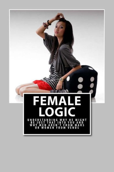 Female Logic: Understanding why He might be just that Into You and why Men aren't from Mars or Women from Venus