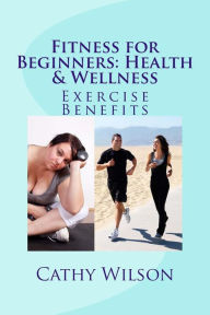 Title: Fitness for Beginners: Health & Wellness: Exercise Benefits, Author: Cathy Wilson
