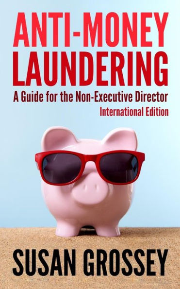 Anti-Money Laundering: A Guide for the Non-Executive Director lnternational Edition: Everything any Director or Partner of a Firm Covered by Anti-Money Laundering Requirements Needs to Know about Anti-Money Laundering and Countering the Financing of Terro