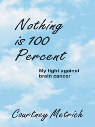 Title: Nothing is 100 Percent: My Fight against Brain Cancer, Author: Courtney Metrich