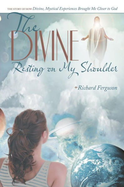 The Divine Resting on My Shoulder: Story of How Divine, Mystical Experiences Brought Me Closer to God