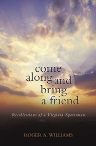 Title: Come Along and Bring a Friend: Recollections of a Virginia Sportsman, Author: Roger A. Williams