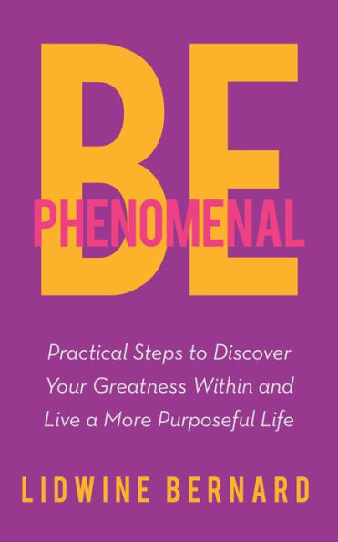 Be Phenomenal: Practical Steps to Discover Your Greatness Within and Live a More Purposeful Life