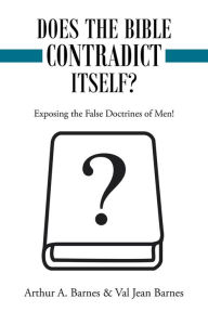 Title: Does the Bible Contradict Itself?: Exposing the False Doctrines of Men!, Author: Arthur A. Barnes