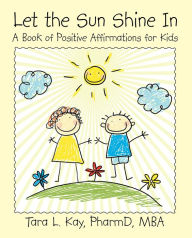 Title: Let the Sun Shine In: A Book of Positive Affirmations for Kids, Author: Tara L. Kay PharmD MBA