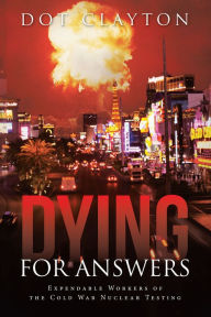 Title: Dying for Answers: Expendable Workers of the Cold War Nuclear Testing, Author: Dot Clayton