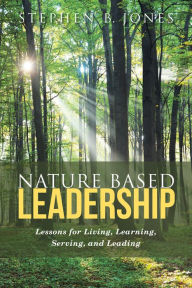 Title: Nature Based Leadership: Lessons for Living, Learning, Serving, and Leading, Author: Stephen B. Jones