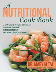 Title: A Nutritional Cook Book: Each Dish Recipe Includes: Nutritional Ingredients Simple Cooking Steps Health Implications of Nutrients, Author: Dr. Mary M Tai