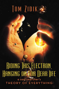 Title: Riding This Electron Hanging on for Dear Life: A Soul Searcher'S Theory of Everything, Author: Joshua