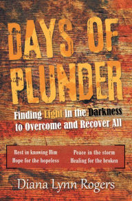 Title: Days of Plunder: Finding Light in the Darkness to Overcome and Recover All, Author: Diana Lynn Rogers