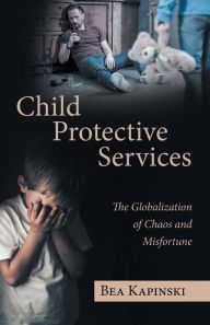 Title: Child Protective Services: The Globalization of Chaos and Misfortune, Author: Bea Kapinski
