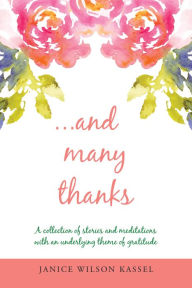 Title: ...And Many Thanks: A Collection of Stories and Meditations with an Underlying Theme of Gratitude, Author: Janice Wilson Kassel