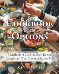 Title: A Cookbook with Options: 3 Methods of Cooking Each Recipe Stove/Oven, Slow Cooker or Instant Pot, Author: S.C. Hatch