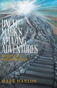 Title: Uncle Mark's Amazing Adventures: The Lyrics of a Unificationist'S Life, Author: Mark Hanlon