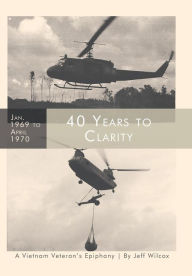 Title: 40 Years to Clarity: A Vietnam Veteran's Epiphany, Author: Jeff Wilcox