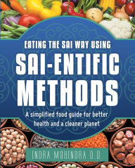 Title: Eating the Sai Way Using Sai-Entific Methods: A Simplified Food Guide for Better Health and a Cleaner Planet, Author: Indra Mohindra O.D.