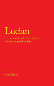 Title: Lucian: Excommunicated-Reconciled-Commemorated as Saint, Author: John Mench