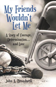 Title: My Friends Wouldn't Let Me: A Story of Courage, Determination . . . and Love, Author: John A. Broadwell