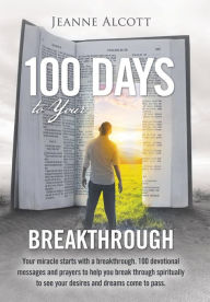 Title: 100 Days to Your Breakthrough: Your Miracle Starts with a Breakthrough. 100 Devotional Messages and Prayers to Help You Break Through Spiritually to See Your Desires and Dreams Come to Pass., Author: Jeanne Alcott