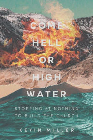 Title: Come Hell or High Water: Stopping at Nothing to Build the Church, Author: Kevin Miller