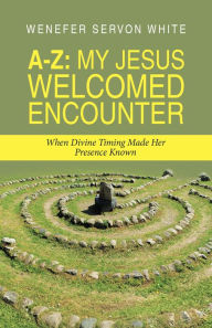 Title: A-Z: My Jesus Welcomed Encounter: When Divine Timing Made Her Presence Known, Author: Wenefer Servon White