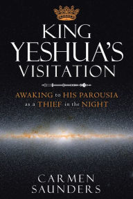 Title: King Yeshua's Visitation: Awaking to His Parousia as a Thief in the Night, Author: Carmen Saunders