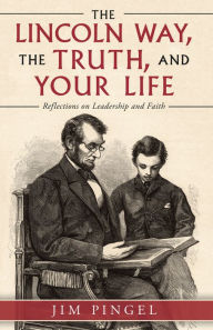 Title: The Lincoln Way, the Truth, and Your Life: Reflections on Leadership and Faith, Author: Jim Pingel