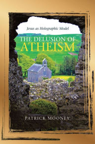 Title: The Delusion of Atheism: Jesus as Holographic Model, Author: Patrick Mooney